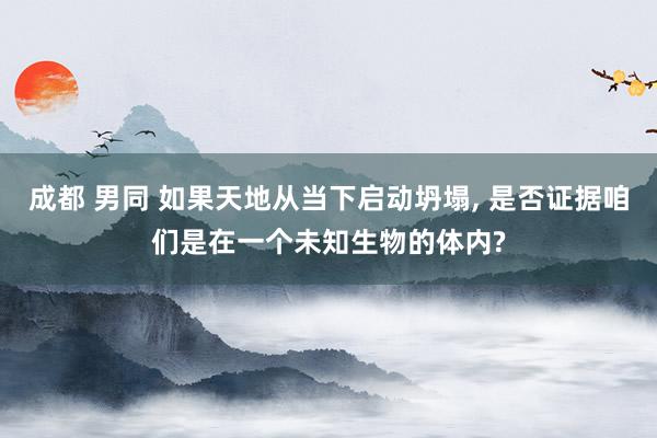 成都 男同 如果天地从当下启动坍塌， 是否证据咱们是在一个未知生物的体内?