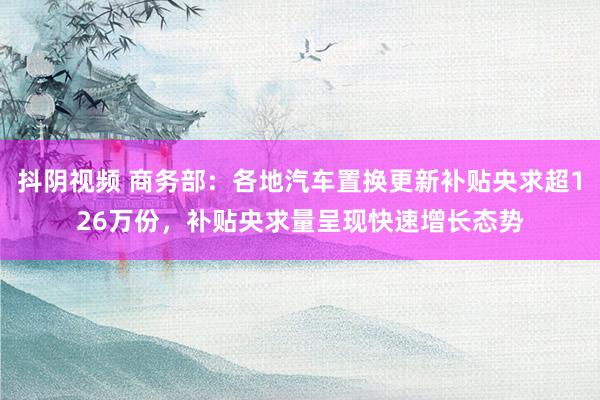 抖阴视频 商务部：各地汽车置换更新补贴央求超126万份，补贴央求量呈现快速增长态势
