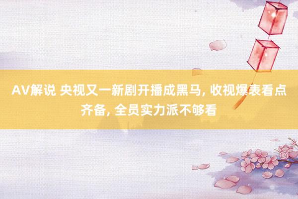 AV解说 央视又一新剧开播成黑马， 收视爆表看点齐备， 全员实力派不够看