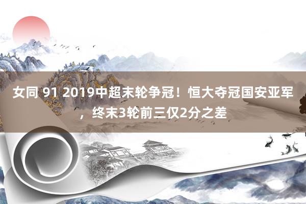 女同 91 2019中超末轮争冠！恒大夺冠国安亚军，终末3轮前三仅2分之差