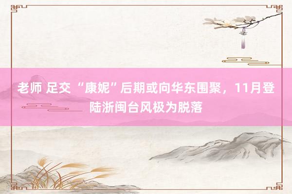 老师 足交 “康妮”后期或向华东围聚，11月登陆浙闽台风极为脱落