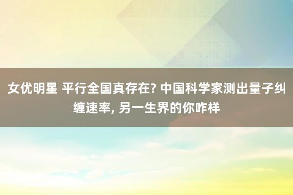 女优明星 平行全国真存在? 中国科学家测出量子纠缠速率， 另一生界的你咋样