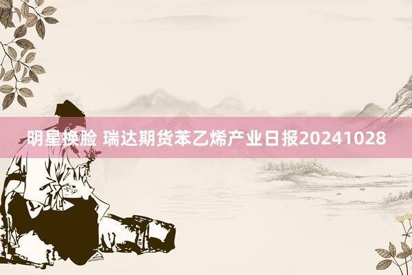 明星换脸 瑞达期货苯乙烯产业日报20241028