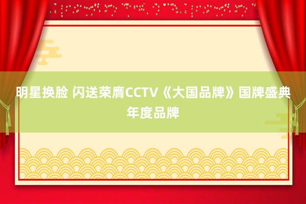明星换脸 闪送荣膺CCTV《大国品牌》国牌盛典年度品牌