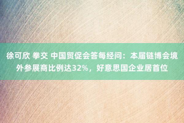 徐可欣 拳交 中国贸促会答每经问：本届链博会境外参展商比例达32%，好意思国企业居首位