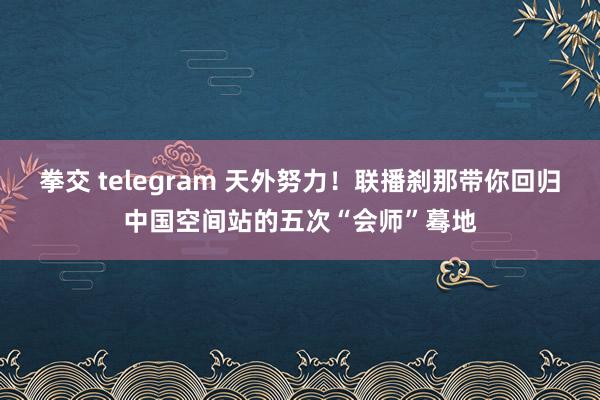 拳交 telegram 天外努力！联播刹那带你回归中国空间站的五次“会师”蓦地
