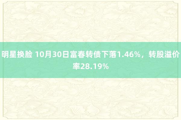 明星换脸 10月30日富春转债下落1.46%，转股溢价率28.19%