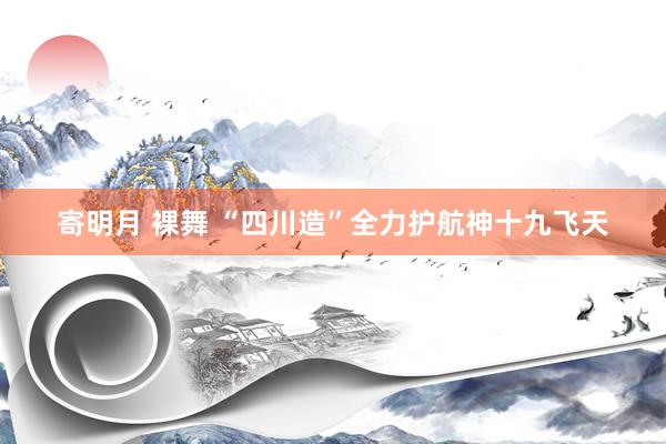 寄明月 裸舞 “四川造”全力护航神十九飞天