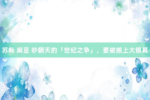 苏畅 麻豆 吵翻天的「世纪之争」，要被搬上大银幕