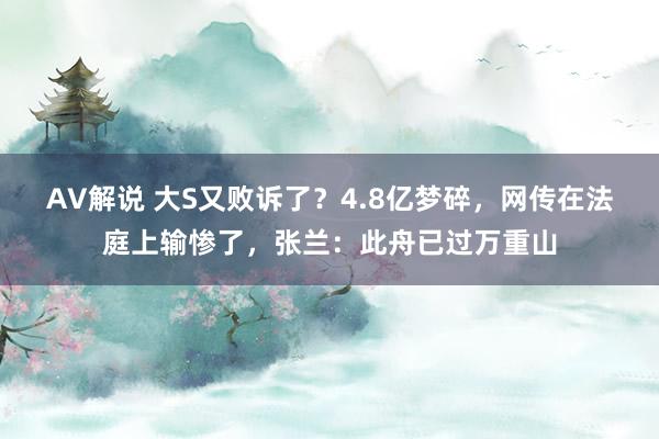 AV解说 大S又败诉了？4.8亿梦碎，网传在法庭上输惨了，张兰：此舟已过万重山