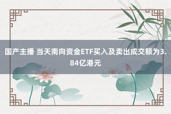 国产主播 当天南向资金ETF买入及卖出成交额为3.84亿港元