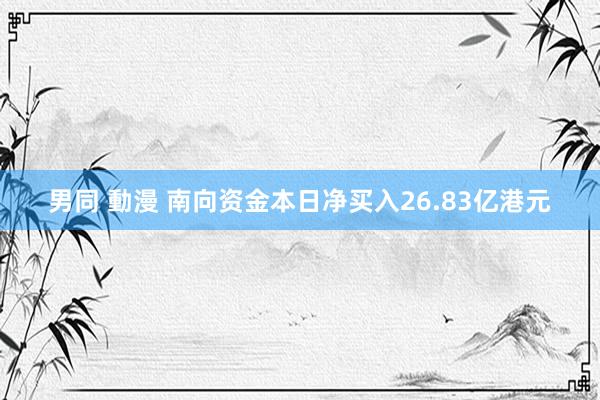男同 動漫 南向资金本日净买入26.83亿港元