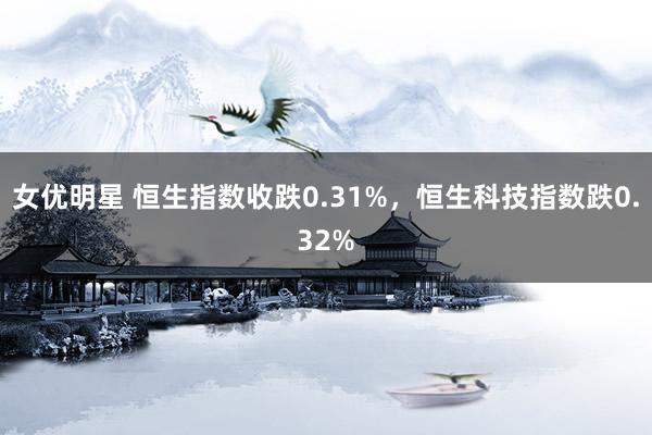 女优明星 恒生指数收跌0.31%，恒生科技指数跌0.32%