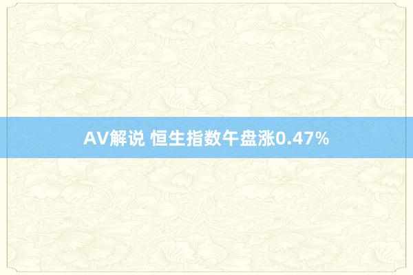 AV解说 恒生指数午盘涨0.47%