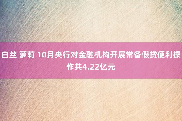 白丝 萝莉 10月央行对金融机构开展常备假贷便利操作共4.22亿元