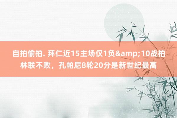 自拍偷拍. 拜仁近15主场仅1负&10战柏林联不败，孔帕尼8轮20分是新世纪最高