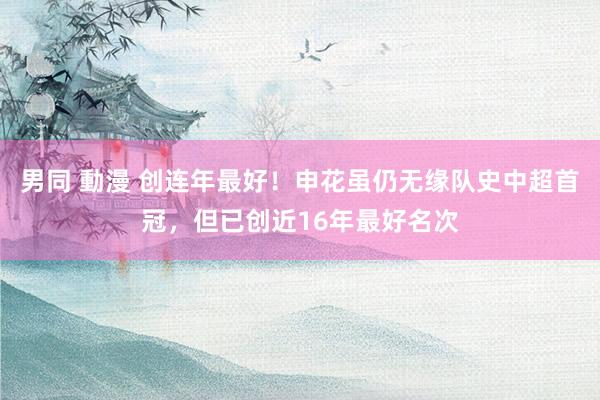 男同 動漫 创连年最好！申花虽仍无缘队史中超首冠，但已创近16年最好名次