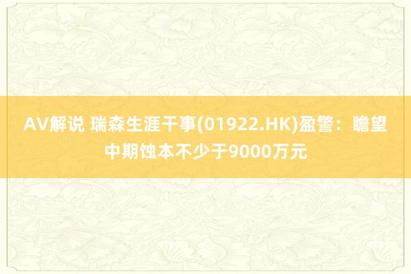 AV解说 瑞森生涯干事(01922.HK)盈警：瞻望中期蚀本不少于9000万元
