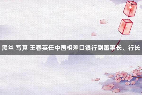 黑丝 写真 王春英任中国相差口银行副董事长、行长