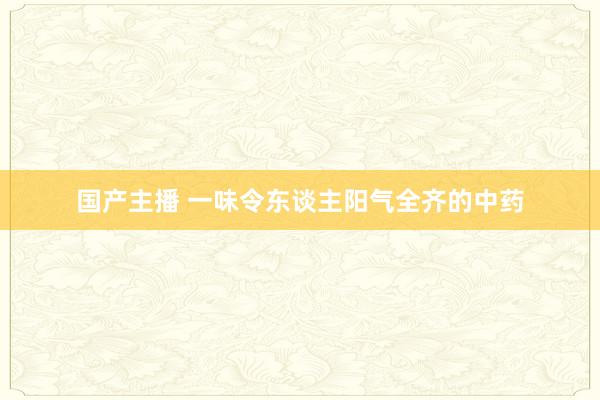 国产主播 一味令东谈主阳气全齐的中药