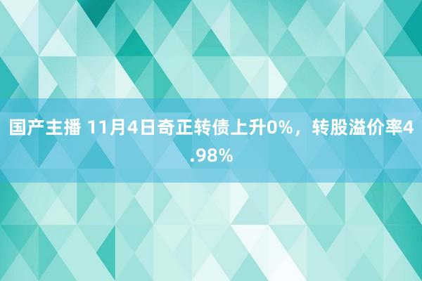 国产主播 11月4日奇正转债上升0%，转股溢价率4.98%