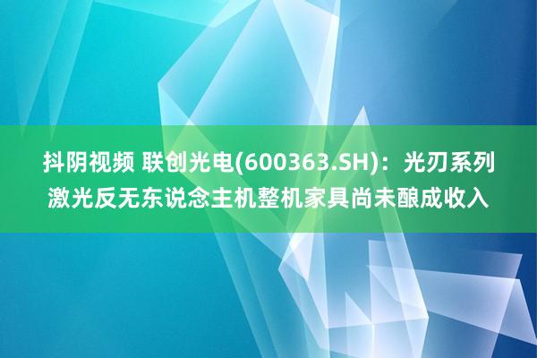 抖阴视频 联创光电(600363.SH)：光刃系列激光反无东说念主机整机家具尚未酿成收入
