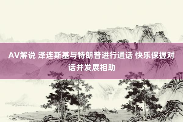 AV解说 泽连斯基与特朗普进行通话 快乐保握对话并发展相助