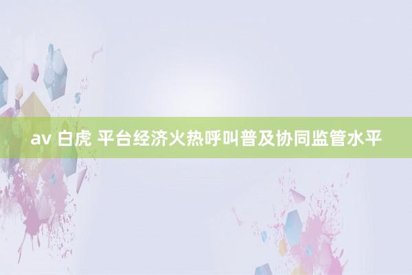 av 白虎 平台经济火热呼叫普及协同监管水平