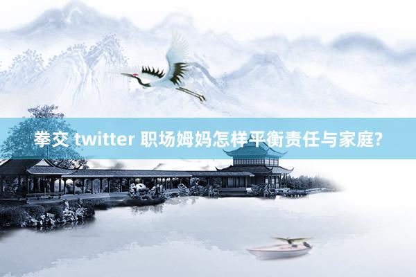 拳交 twitter 职场姆妈怎样平衡责任与家庭?