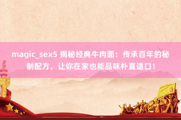 magic_sex5 揭秘经典牛肉面：传承百年的秘制配方，让你在家也能品味朴直适口！