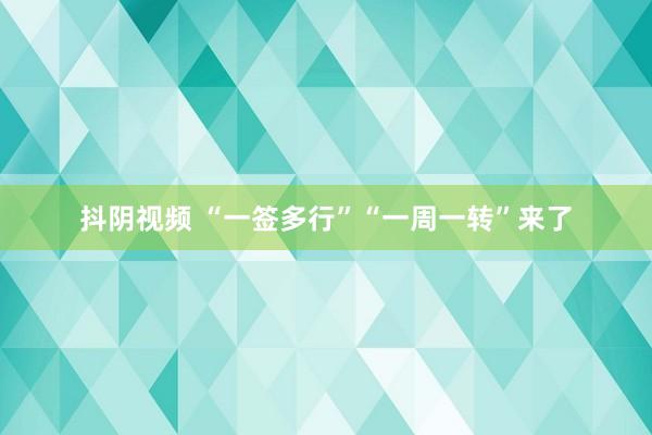 抖阴视频 “一签多行”“一周一转”来了