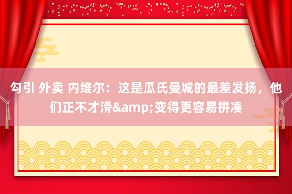 勾引 外卖 内维尔：这是瓜氏曼城的最差发扬，他们正不才滑&变得更容易拼凑