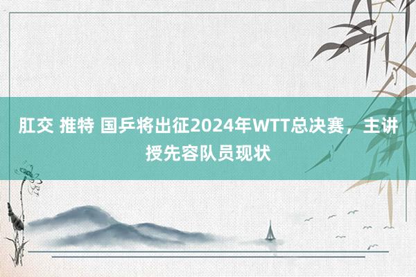 肛交 推特 国乒将出征2024年WTT总决赛，主讲授先容队员现状
