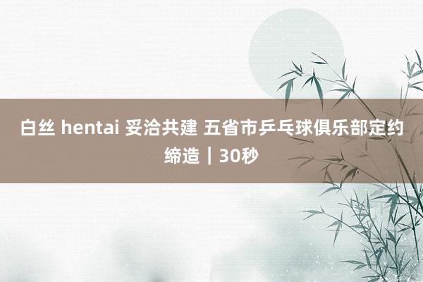 白丝 hentai 妥洽共建 五省市乒乓球俱乐部定约缔造｜30秒