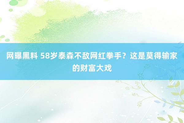 网曝黑料 58岁泰森不敌网红拳手？这是莫得输家的财富大戏