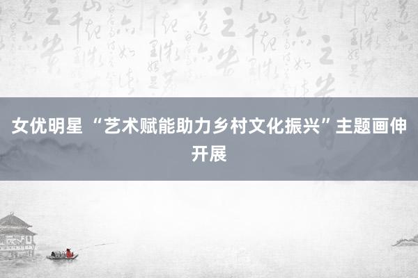 女优明星 “艺术赋能助力乡村文化振兴”主题画伸开展