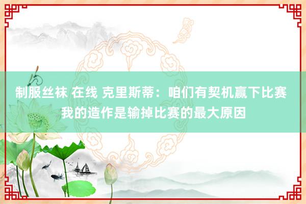 制服丝袜 在线 克里斯蒂：咱们有契机赢下比赛 我的造作是输掉比赛的最大原因
