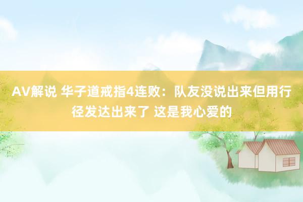 AV解说 华子道戒指4连败：队友没说出来但用行径发达出来了 这是我心爱的