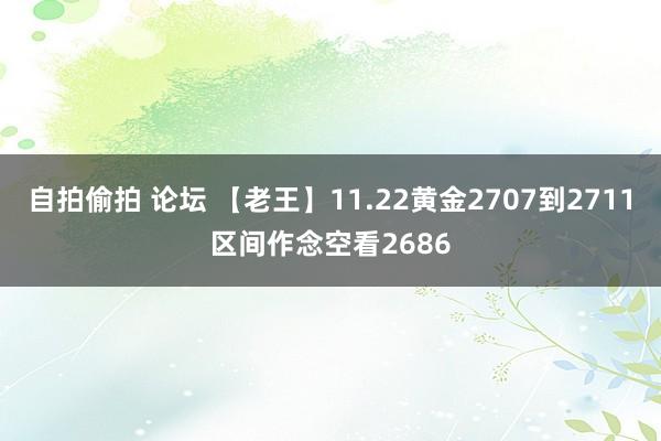 自拍偷拍 论坛 【老王】11.22黄金2707到2711区间作念空看2686