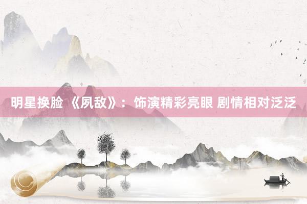 明星换脸 《夙敌》：饰演精彩亮眼 剧情相对泛泛