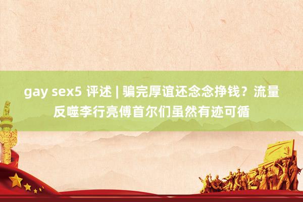gay sex5 评述 | 骗完厚谊还念念挣钱？流量反噬李行亮傅首尔们虽然有迹可循