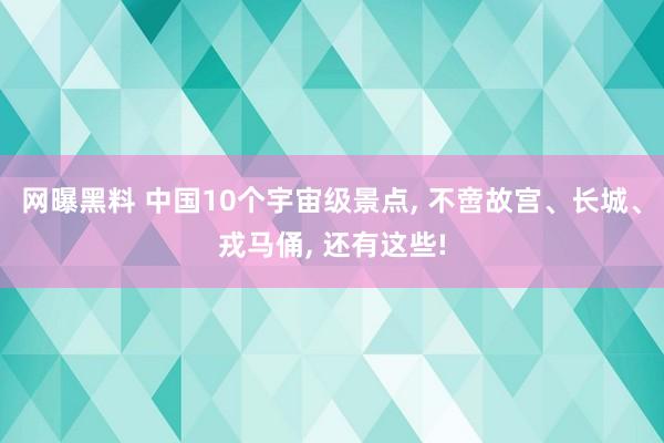网曝黑料 中国10个宇宙级景点， 不啻故宫、长城、戎马俑， 还有这些!