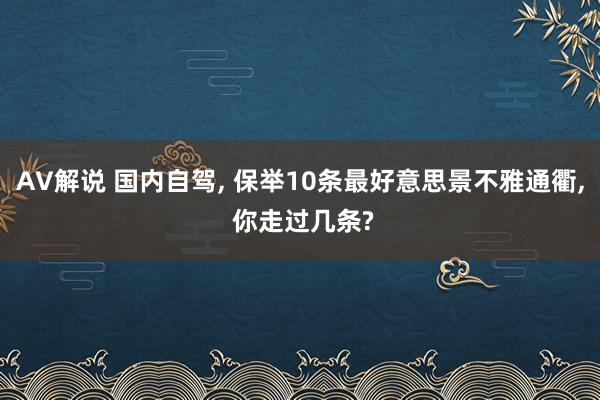AV解说 国内自驾， 保举10条最好意思景不雅通衢， 你走过几条?