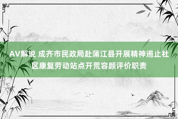 AV解说 成齐市民政局赴蒲江县开展精神遏止社区康复劳动站点开荒容颜评价职责