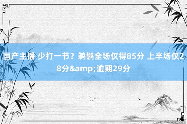 国产主播 少打一节？鹈鹕全场仅得85分 上半场仅28分&逾期29分