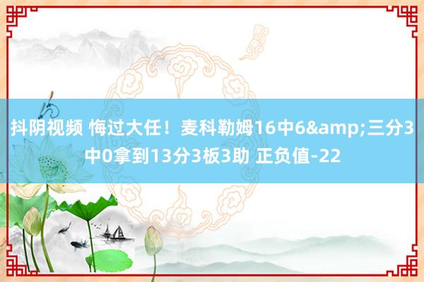 抖阴视频 悔过大任！麦科勒姆16中6&三分3中0拿到13分3板3助 正负值-22