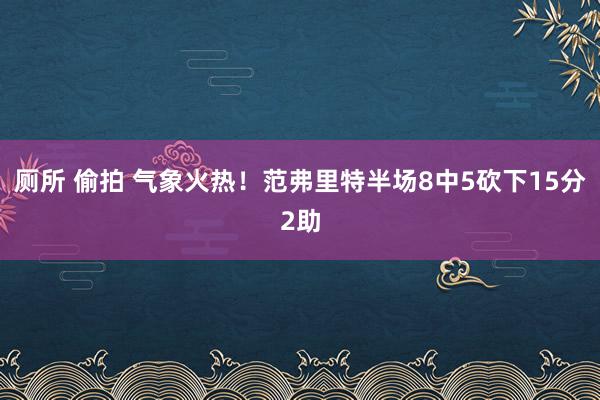 厕所 偷拍 气象火热！范弗里特半场8中5砍下15分2助