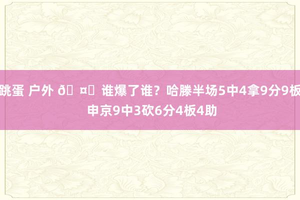 跳蛋 户外 🤔谁爆了谁？哈滕半场5中4拿9分9板 申京9中3砍6分4板4助