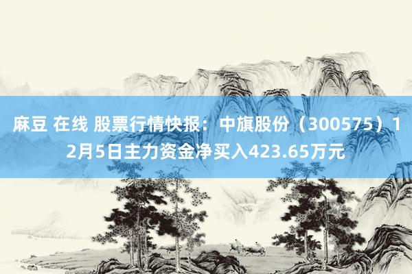 麻豆 在线 股票行情快报：中旗股份（300575）12月5日主力资金净买入423.65万元