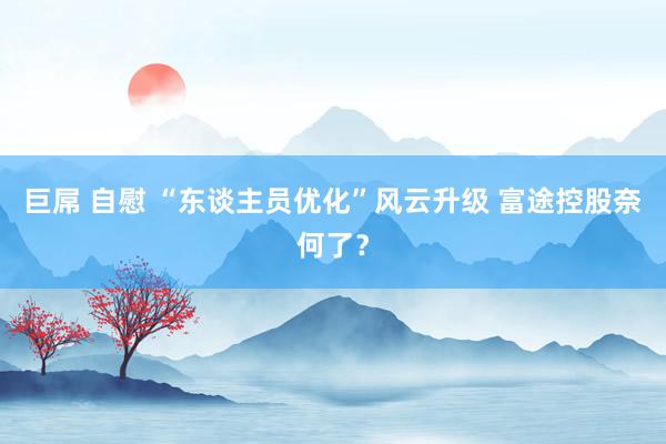 巨屌 自慰 “东谈主员优化”风云升级 富途控股奈何了？